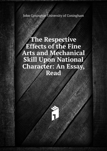 Обложка книги The Respective Effects of the Fine Arts and Mechanical Skill Upon National Character: An Essay, Read, John Conington University of Coningham
