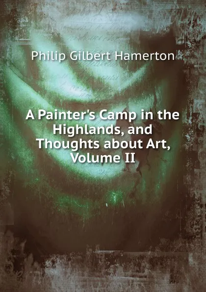 Обложка книги A Painter.s Camp in the Highlands, and Thoughts about Art, Volume II, Hamerton Philip Gilbert