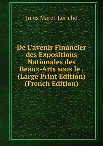 Обложка книги De L.avenir Financier des Expositions Nationales des Beaux-Arts sous le . (Large Print Edition) (French Edition), Jules Maret-Leriche