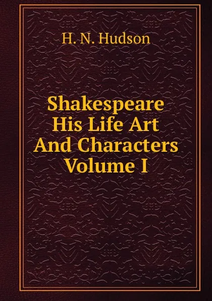 Обложка книги Shakespeare His Life Art And Characters Volume I, H. N. Hudson