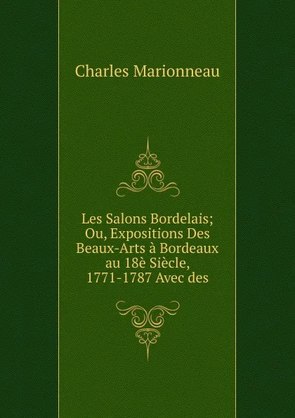 Обложка книги Les Salons Bordelais; Ou, Expositions Des Beaux-Arts a Bordeaux au 18e Siecle, 1771-1787 Avec des, Charles Marionneau