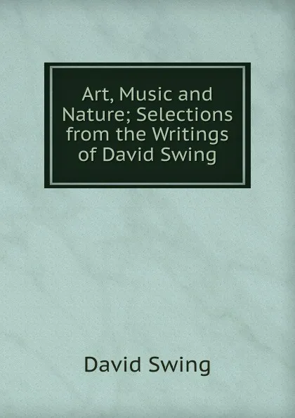 Обложка книги Art, Music and Nature; Selections from the Writings of David Swing, David Swing