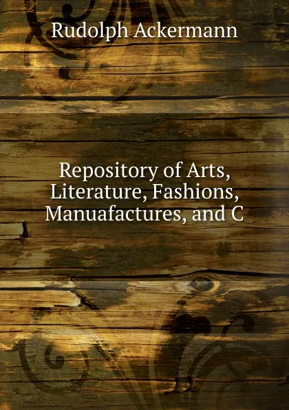 Обложка книги Repository of Arts, Literature, Fashions, Manuafactures, and C., Rudolph Ackermann