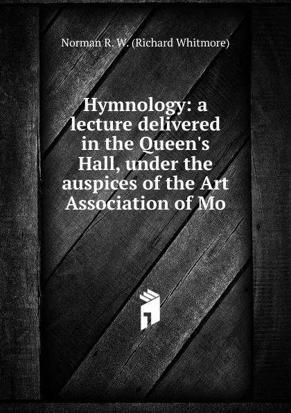 Обложка книги Hymnology: a lecture delivered in the Queen.s Hall, under the auspices of the Art Association of Mo, Norman R. W. (Richard Whitmore)