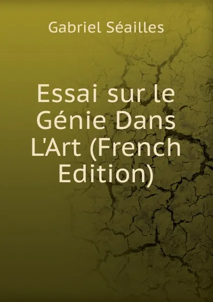 Обложка книги Essai sur le Genie Dans L.Art (French Edition), Gabriel Séailles