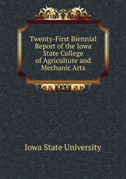 Обложка книги Twenty-First Biennial Report of the Iowa State College of Agriculture and Mechanic Arts, Iowa State University