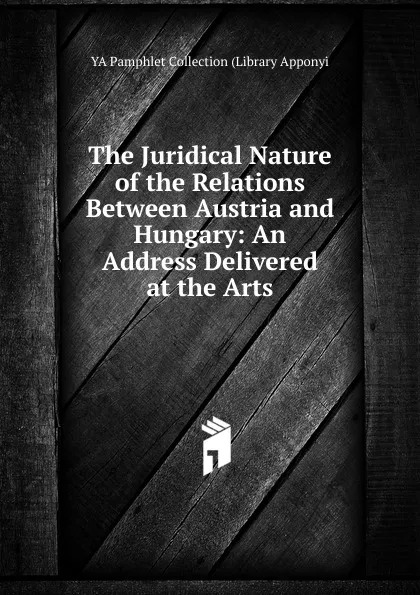 Обложка книги The Juridical Nature of the Relations Between Austria and Hungary: An Address Delivered at the Arts, YA Pamphlet Collection (Library Apponyi