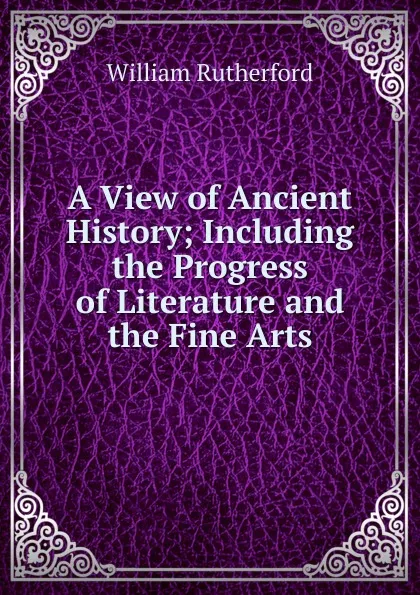 Обложка книги A View of Ancient History; Including the Progress of Literature and the Fine Arts, William Rutherford