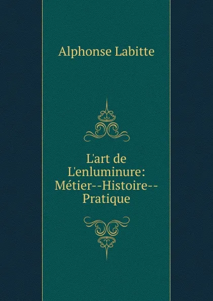 Обложка книги L.art de L.enluminure: Metier--Histoire--Pratique, Alphonse Labitte