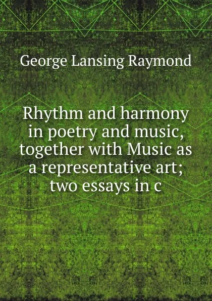 Обложка книги Rhythm and harmony in poetry and music, together with Music as a representative art; two essays in c, George Lansing Raymond