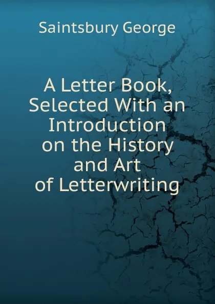 Обложка книги A Letter Book, Selected With an Introduction on the History and Art of Letterwriting, George Saintsbury