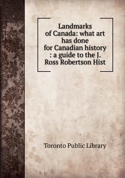 Обложка книги Landmarks of Canada: what art has done for Canadian history : a guide to the J. Ross Robertson Hist, Toronto Public Library