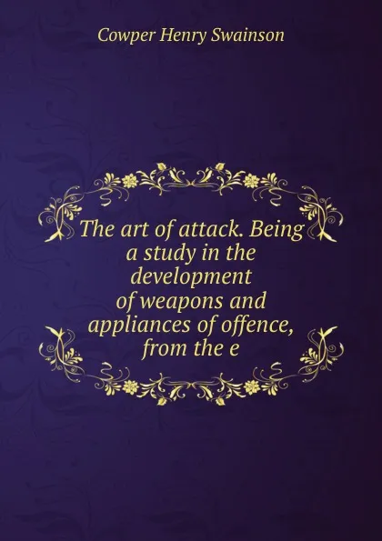 Обложка книги The art of attack. Being a study in the development of weapons and appliances of offence, from the e, Cowper Henry Swainson