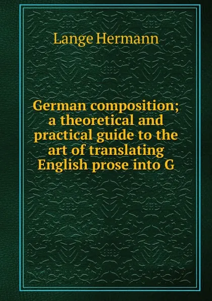 Обложка книги German composition; a theoretical and practical guide to the art of translating English prose into G, Lange Hermann