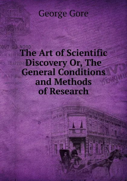 Обложка книги The Art of Scientific Discovery Or, The General Conditions and Methods of Research, George Gore