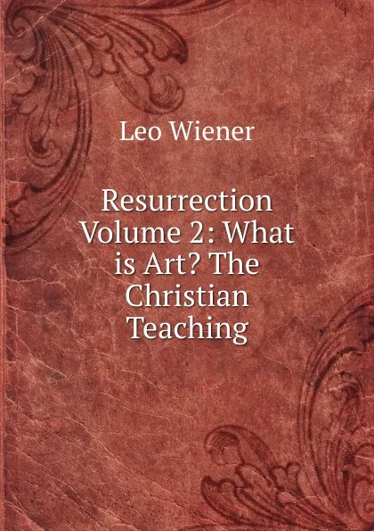 Обложка книги Resurrection Volume 2: What is Art. The Christian Teaching, Leo Wiener