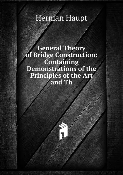 Обложка книги General Theory of Bridge Construction: Containing Demonstrations of the Principles of the Art and Th, Herman Haupt