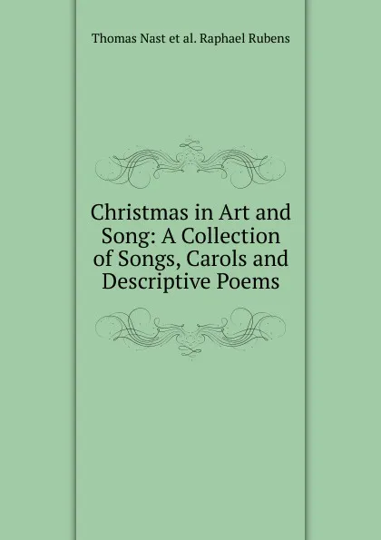 Обложка книги Christmas in Art and Song: A Collection of Songs, Carols and Descriptive Poems, Thomas Nast et al. Raphael Rubens