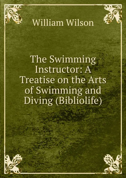 Обложка книги The Swimming Instructor: A Treatise on the Arts of Swimming and Diving (Bibliolife), William Wilson