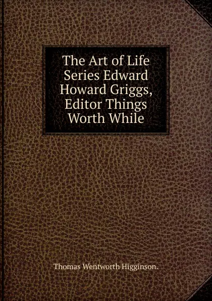 Обложка книги The Art of Life Series Edward Howard Griggs, Editor Things Worth While., Thomas Wentworth Higginson