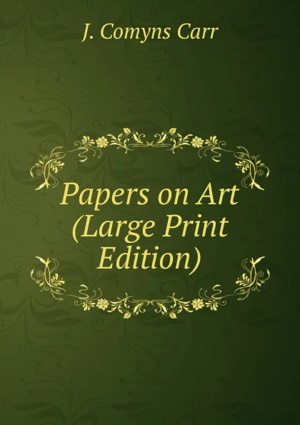 Обложка книги Papers on Art (Large Print Edition), J. Comyns Carr