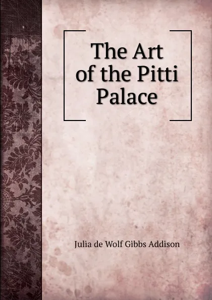 Обложка книги The Art of the Pitti Palace, Julia de Wolf Gibbs Addison