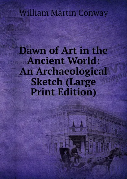 Обложка книги Dawn of Art in the Ancient World: An Archaeological Sketch (Large Print Edition), Conway William Martin