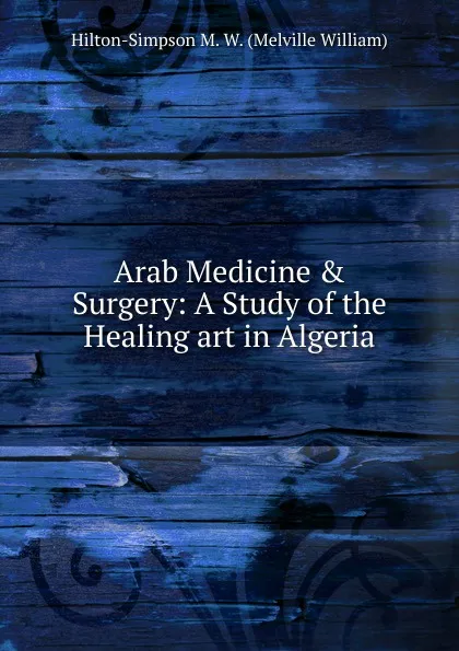 Обложка книги Arab Medicine . Surgery: A Study of the Healing art in Algeria, Hilton-Simpson M. W. (Melville William)