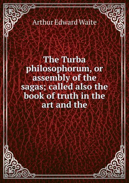 Обложка книги The Turba philosophorum, or assembly of the sagas; called also the book of truth in the art and the, Arthur Edward Waite