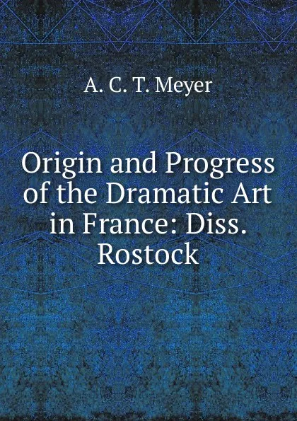 Обложка книги Origin and Progress of the Dramatic Art in France: Diss. Rostock., A.C. Meyer