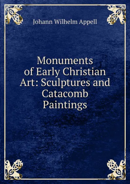 Обложка книги Monuments of Early Christian Art: Sculptures and Catacomb Paintings, Johann Wilhelm Appell