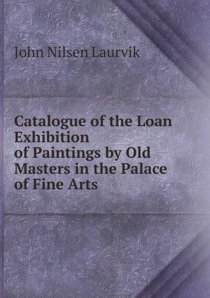 Обложка книги Catalogue of the Loan Exhibition of Paintings by Old Masters in the Palace of Fine Arts, John Nilsen Laurvik