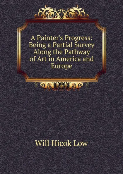 Обложка книги A Painter.s Progress: Being a Partial Survey Along the Pathway of Art in America and Europe, Will Hicok Low