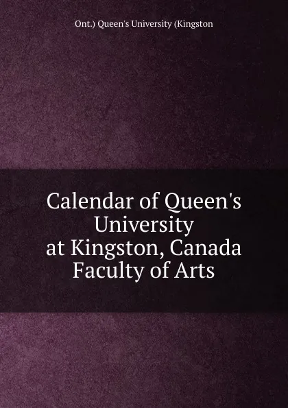 Обложка книги Calendar of Queen.s University at Kingston, Canada Faculty of Arts, Ont.) Queen's University (Kingston