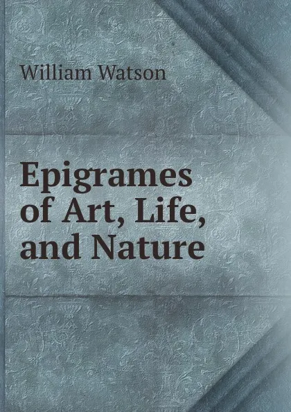 Обложка книги Epigrames of Art, Life, and Nature, William Watson