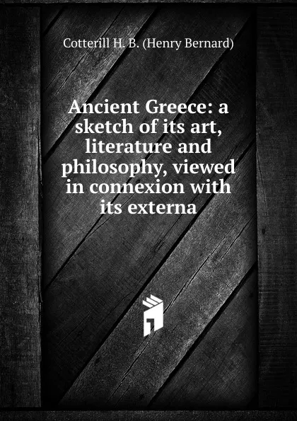 Обложка книги Ancient Greece: a sketch of its art, literature and philosophy, viewed in connexion with its externa, Cotterill H. B. (Henry Bernard)