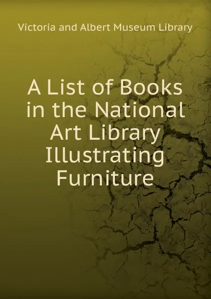 Обложка книги A List of Books in the National Art Library Illustrating Furniture, Victoria and Albert Museum Library