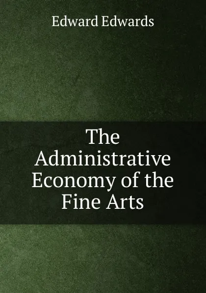 Обложка книги The Administrative Economy of the Fine Arts, Edward Edwards