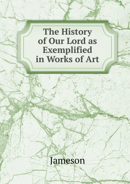 Обложка книги The History of Our Lord as Exemplified in Works of Art, Jameson