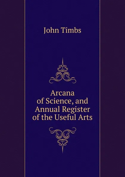 Обложка книги Arcana of Science, and Annual Register of the Useful Arts, John Timbs