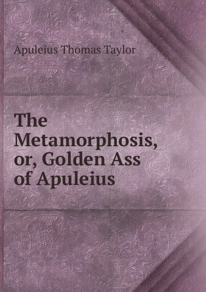 Обложка книги The Metamorphosis, or, Golden Ass of Apuleius, Apuleius Thomas Taylor