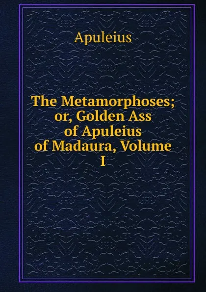 Обложка книги The Metamorphoses; or, Golden Ass of Apuleius of Madaura, Volume I, Apuleius