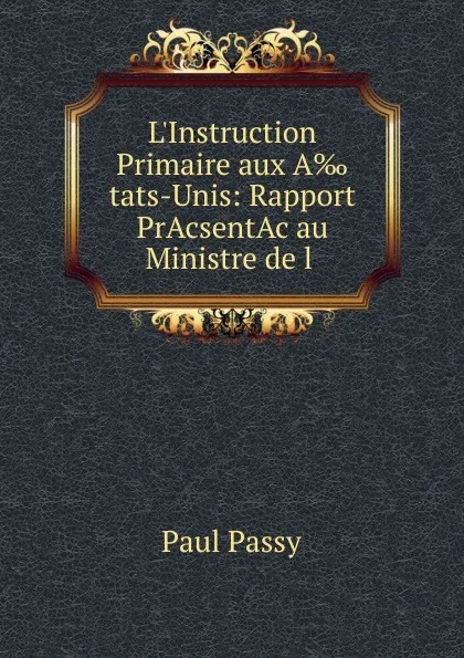 Обложка книги L.Instruction Primaire aux A.tats-Unis: Rapport PrAcsentAc au Ministre de l ., Paul Passy