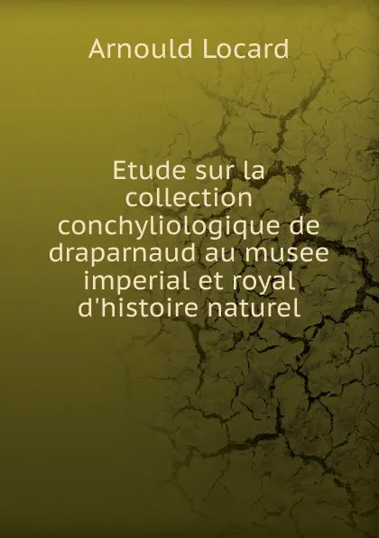Обложка книги Etude sur la collection conchyliologique de draparnaud au musee imperial et royal d.histoire naturel, Arnould Locard