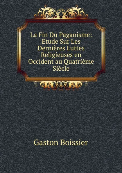 Обложка книги La Fin Du Paganisme: Etude Sur Les Dernieres Luttes Religieuses en Occident au Quatrieme Siecle, Gaston Boissier