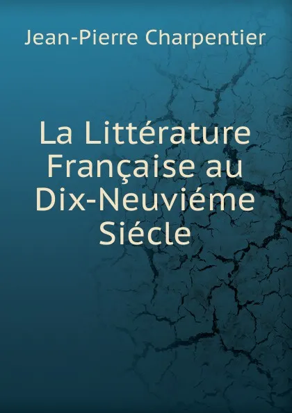 Обложка книги La Litterature Francaise au Dix-Neuvieme Siecle, Jean-Pierre Charpentier