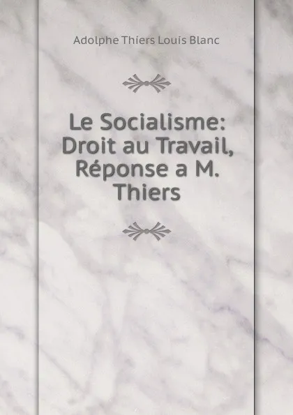 Обложка книги Le Socialisme: Droit au Travail, Reponse a M. Thiers, Adolphe Thiers Louis Blanc