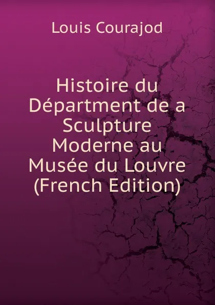 Обложка книги Histoire du Department de a Sculpture Moderne au Musee du Louvre (French Edition), Louis Courajod