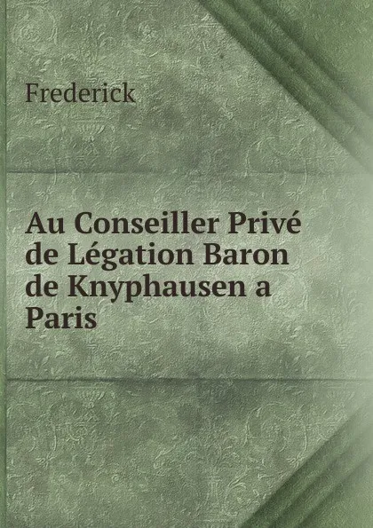 Обложка книги Au Conseiller Prive de Legation Baron de Knyphausen a Paris, Frederick