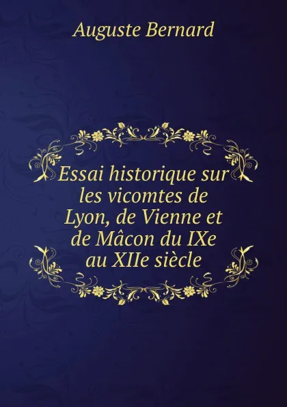 Обложка книги Essai historique sur les vicomtes de Lyon, de Vienne et de Macon du IXe au XIIe siecle, Auguste Bernard